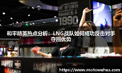 和平精英热点分析：LNG战队如何成功反击对手夺回优势